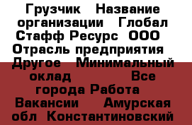 Грузчик › Название организации ­ Глобал Стафф Ресурс, ООО › Отрасль предприятия ­ Другое › Минимальный оклад ­ 18 000 - Все города Работа » Вакансии   . Амурская обл.,Константиновский р-н